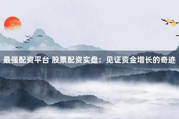 最强配资平台 股票配资实盘：见证资金增长的奇迹