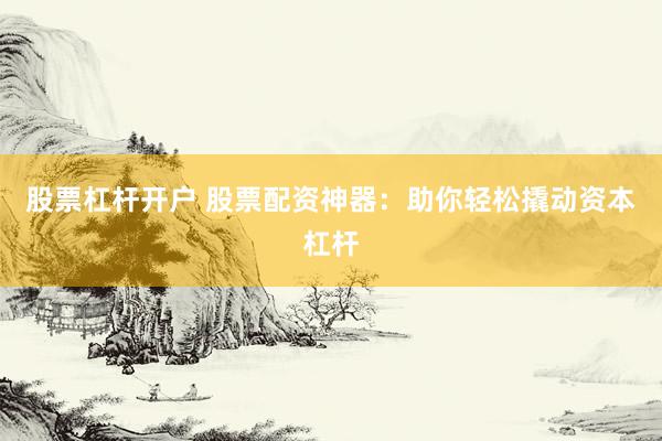 股票杠杆开户 股票配资神器：助你轻松撬动资本杠杆