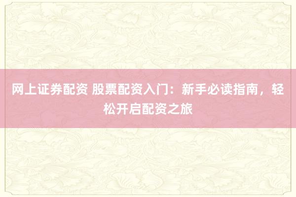 网上证券配资 股票配资入门：新手必读指南，轻松开启配资之旅