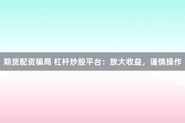 期货配资骗局 杠杆炒股平台：放大收益，谨慎操作