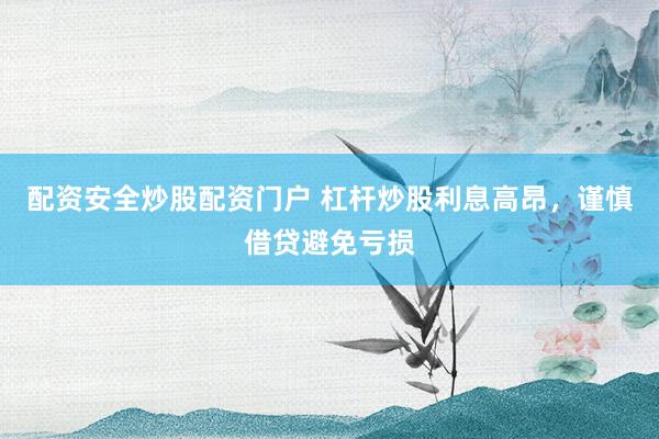 配资安全炒股配资门户 杠杆炒股利息高昂，谨慎借贷避免亏损