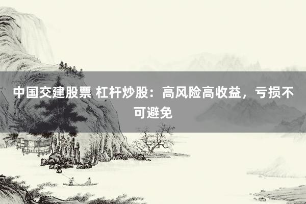 中国交建股票 杠杆炒股：高风险高收益，亏损不可避免