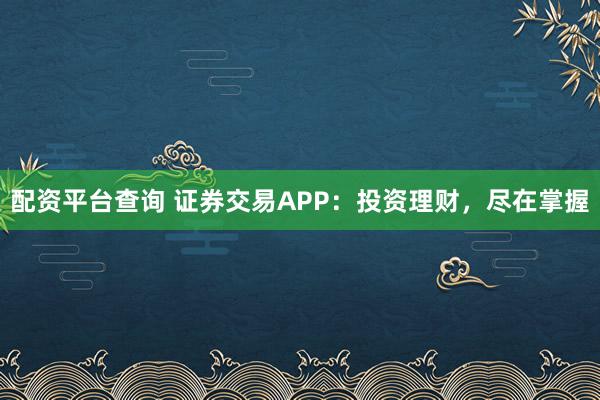 配资平台查询 证券交易APP：投资理财，尽在掌握
