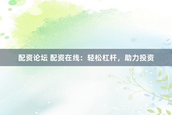 配资论坛 配资在线：轻松杠杆，助力投资