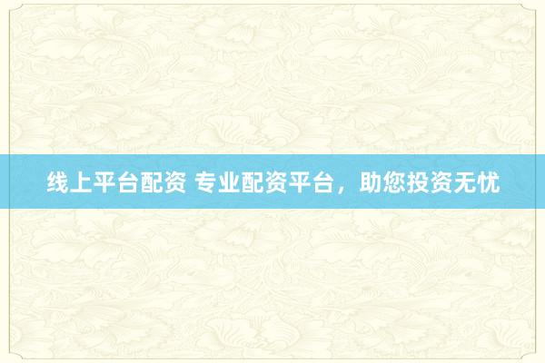 线上平台配资 专业配资平台，助您投资无忧
