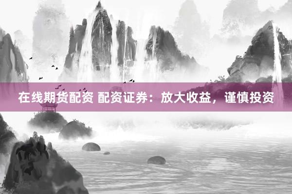 在线期货配资 配资证券：放大收益，谨慎投资