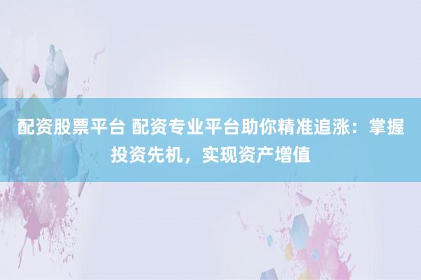 配资股票平台 配资专业平台助你精准追涨：掌握投资先机，实现资产增值