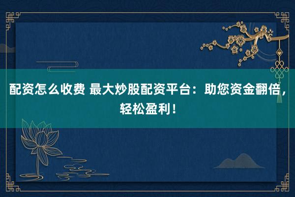 配资怎么收费 最大炒股配资平台：助您资金翻倍，轻松盈利！