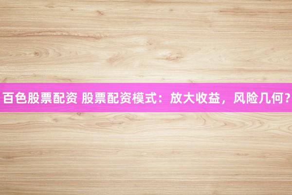 百色股票配资 股票配资模式：放大收益，风险几何？