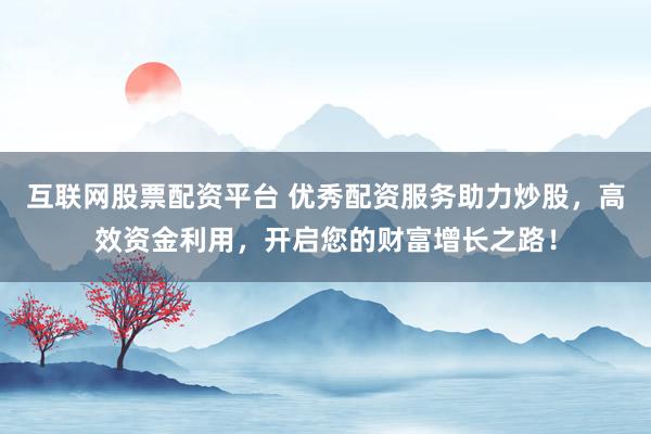 互联网股票配资平台 优秀配资服务助力炒股，高效资金利用，开启您的财富增长之路！