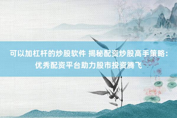 可以加杠杆的炒股软件 揭秘配资炒股高手策略：优秀配资平台助力股市投资腾飞