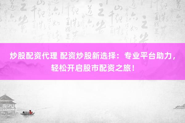 炒股配资代理 配资炒股新选择：专业平台助力，轻松开启股市配资之旅！