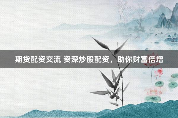 期货配资交流 资深炒股配资，助你财富倍增