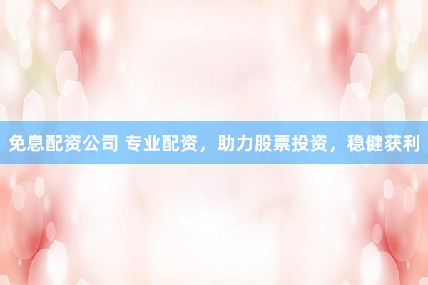 免息配资公司 专业配资，助力股票投资，稳健获利