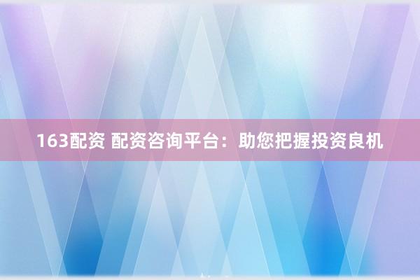 163配资 配资咨询平台：助您把握投资良机