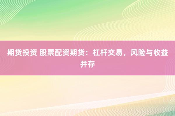 期货投资 股票配资期货：杠杆交易，风险与收益并存