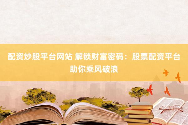 配资炒股平台网站 解锁财富密码：股票配资平台助你乘风破浪