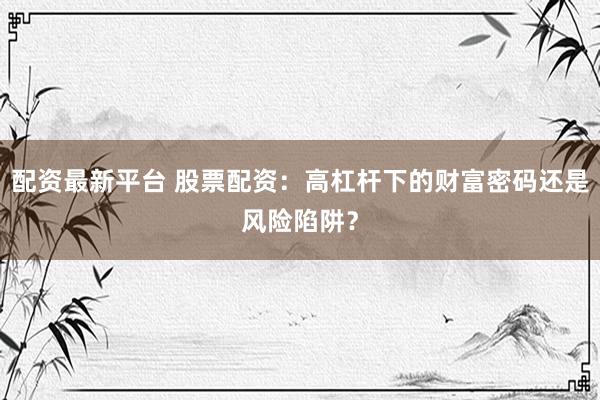配资最新平台 股票配资：高杠杆下的财富密码还是风险陷阱？