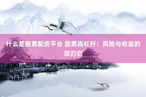 什么是股票配资平台 股票高杠杆：风险与收益的双刃剑