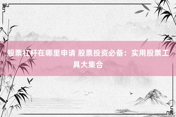 股票杠杆在哪里申请 股票投资必备：实用股票工具大集合