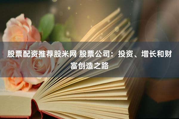 股票配资推荐股米网 股票公司：投资、增长和财富创造之路