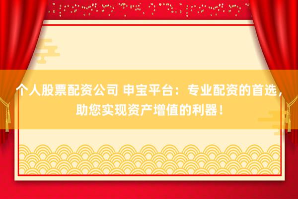 个人股票配资公司 申宝平台：专业配资的首选，助您实现资产增值的利器！