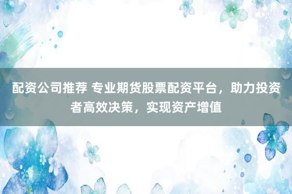 配资公司推荐 专业期货股票配资平台，助力投资者高效决策，实现资产增值