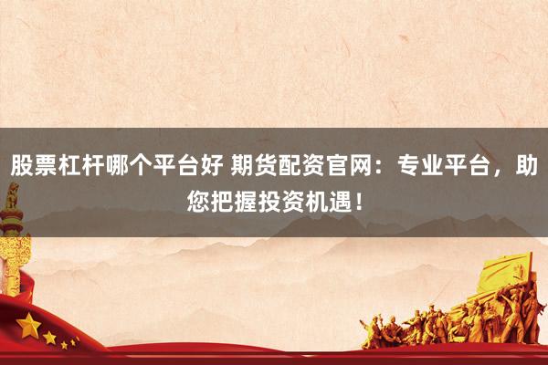 股票杠杆哪个平台好 期货配资官网：专业平台，助您把握投资机遇！