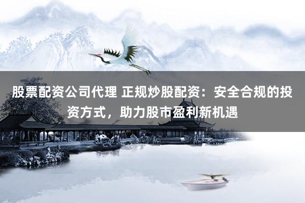 股票配资公司代理 正规炒股配资：安全合规的投资方式，助力股市盈利新机遇