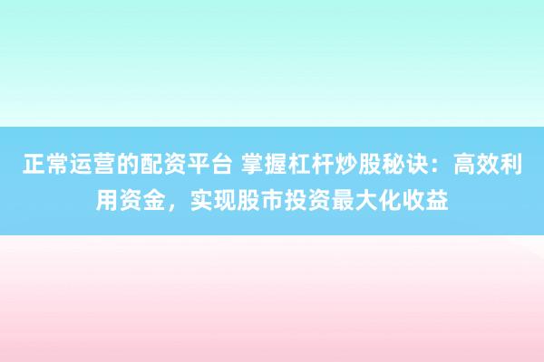 正常运营的配资平台 掌握杠杆炒股秘诀：高效利用资金，实现股市投资最大化收益