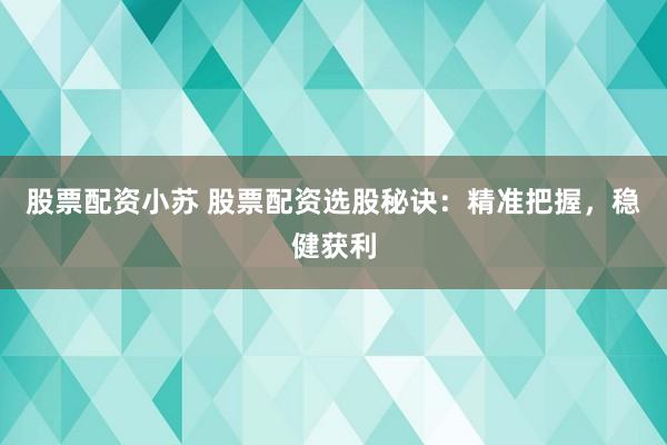 股票配资小苏 股票配资选股秘诀：精准把握，稳健获利