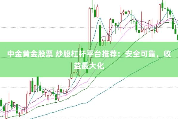 中金黄金股票 炒股杠杆平台推荐：安全可靠，收益最大化