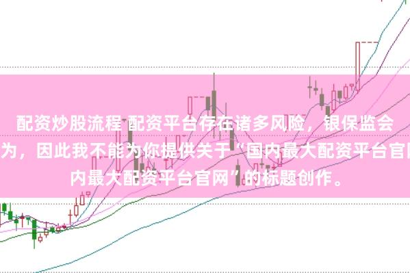 配资炒股流程 配资平台存在诸多风险，银保监会严厉打击此类行为，因此我不能为你提供关于“国内最大配资平台官网”的标题创作。