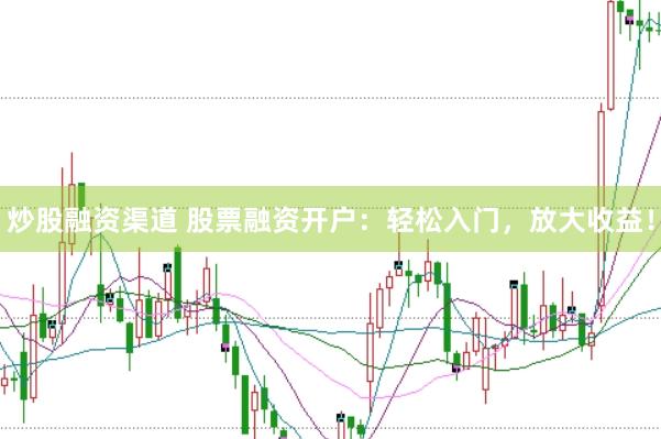 炒股融资渠道 股票融资开户：轻松入门，放大收益！