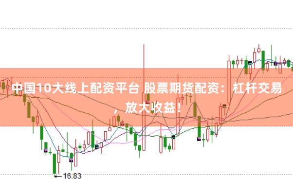 中国10大线上配资平台 股票期货配资：杠杆交易，放大收益！
