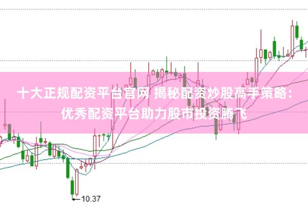 十大正规配资平台官网 揭秘配资炒股高手策略：优秀配资平台助力股市投资腾飞