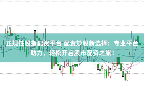 正规性股指配资平台 配资炒股新选择：专业平台助力，轻松开启股市配资之旅！