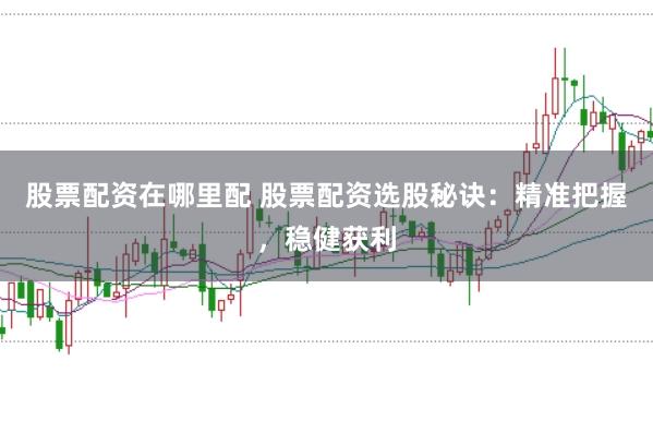 股票配资在哪里配 股票配资选股秘诀：精准把握，稳健获利