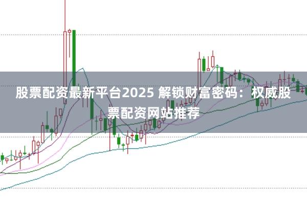 股票配资最新平台2025 解锁财富密码：权威股票配资网站推荐