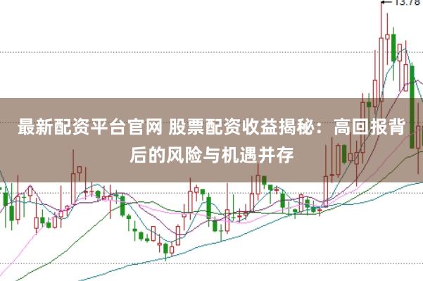 最新配资平台官网 股票配资收益揭秘：高回报背后的风险与机遇并存
