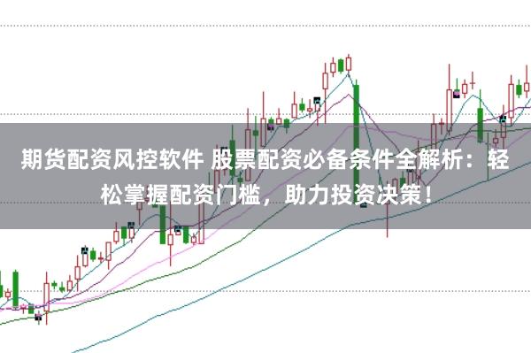 期货配资风控软件 股票配资必备条件全解析：轻松掌握配资门槛，助力投资决策！