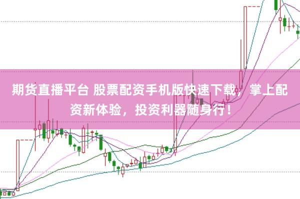 期货直播平台 股票配资手机版快速下载，掌上配资新体验，投资利器随身行！