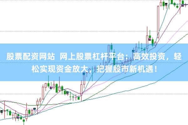 股票配资网站  网上股票杠杆平台：高效投资，轻松实现资金放大，把握股市新机遇！