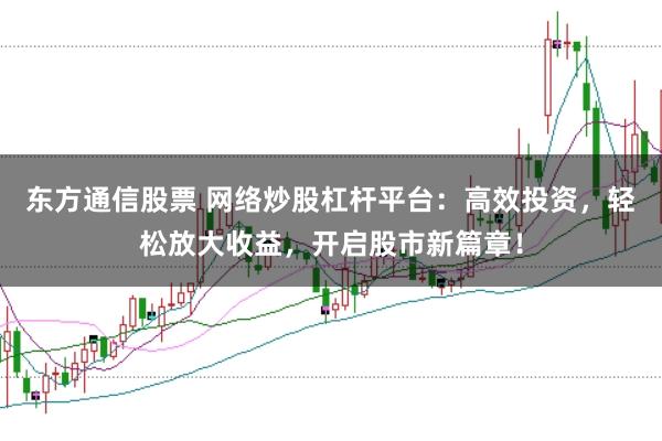 东方通信股票 网络炒股杠杆平台：高效投资，轻松放大收益，开启股市新篇章！