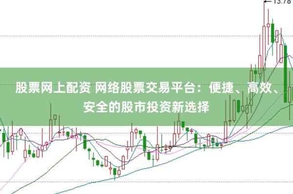 股票网上配资 网络股票交易平台：便捷、高效、安全的股市投资新选择