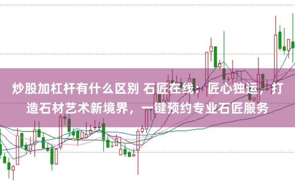 炒股加杠杆有什么区别 石匠在线：匠心独运，打造石材艺术新境界，一键预约专业石匠服务