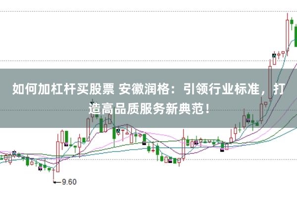 如何加杠杆买股票 安徽润格：引领行业标准，打造高品质服务新典范！