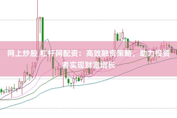 网上炒股 杠杆网配资：高效融资策略，助力投资者实现财富增长