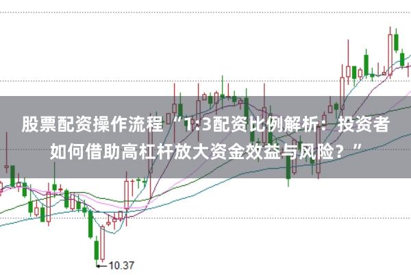 股票配资操作流程 “1:3配资比例解析：投资者如何借助高杠杆放大资金效益与风险？”