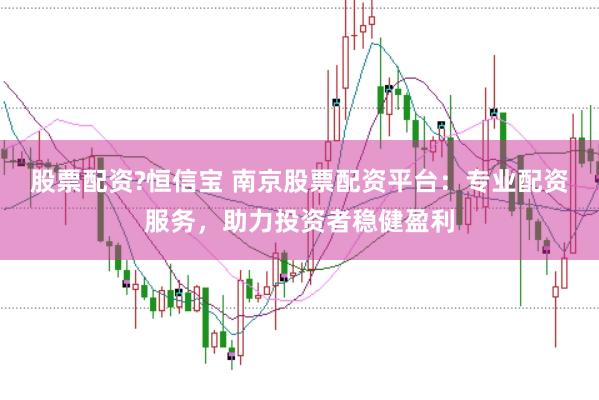 股票配资?恒信宝 南京股票配资平台：专业配资服务，助力投资者稳健盈利